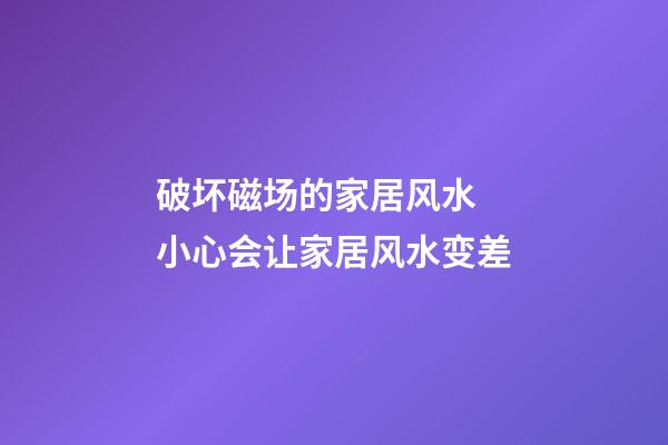 破坏磁场的家居风水 小心会让家居风水变差
